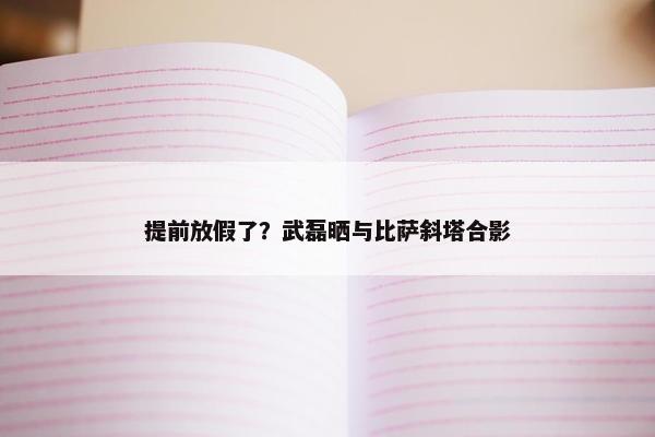 提前放假了？武磊晒与比萨斜塔合影