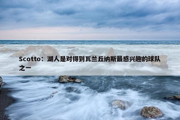 Scotto：湖人是对得到瓦兰丘纳斯最感兴趣的球队之一