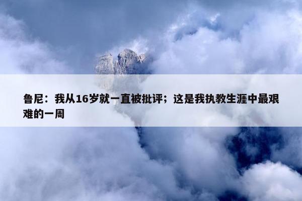 鲁尼：我从16岁就一直被批评；这是我执教生涯中最艰难的一周