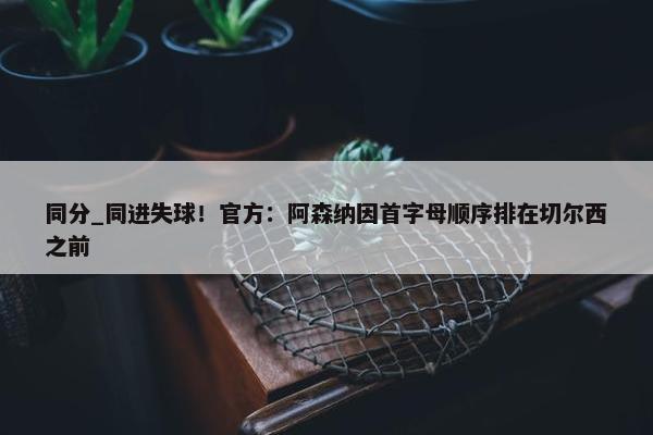 同分_同进失球！官方：阿森纳因首字母顺序排在切尔西之前