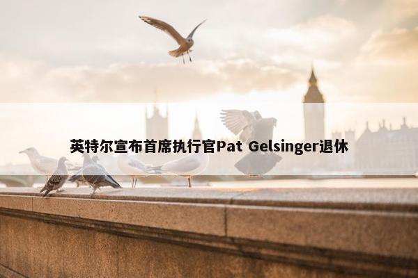 英特尔宣布首席执行官Pat Gelsinger退休