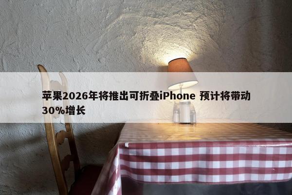 苹果2026年将推出可折叠iPhone 预计将带动30%增长