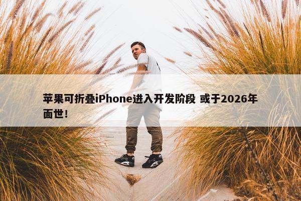 苹果可折叠iPhone进入开发阶段 或于2026年面世！