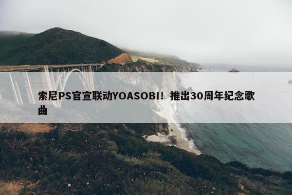 索尼PS官宣联动YOASOBI！推出30周年纪念歌曲