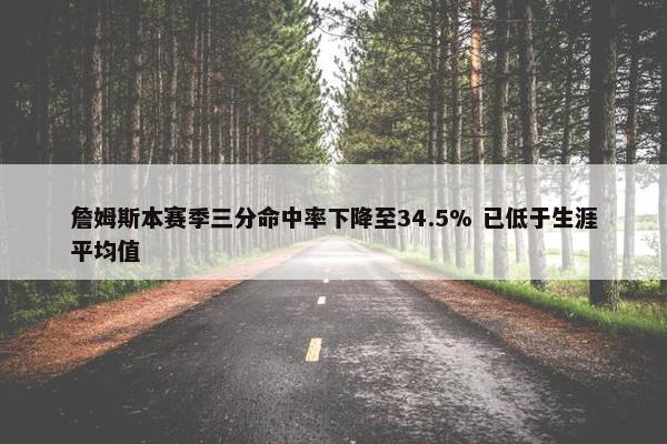 詹姆斯本赛季三分命中率下降至34.5% 已低于生涯平均值