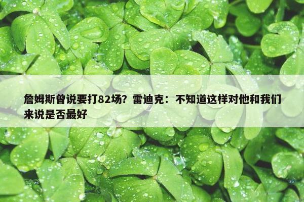 詹姆斯曾说要打82场？雷迪克：不知道这样对他和我们来说是否最好