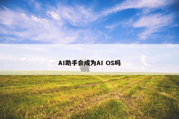 AI助手会成为AI OS吗