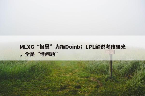 MLXG“报恩”力挺Doinb；LPL解说考核曝光，全是“怪问题”