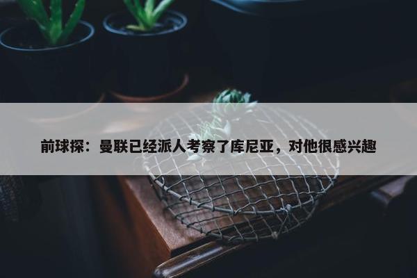 前球探：曼联已经派人考察了库尼亚，对他很感兴趣