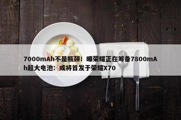 7000mAh不是瓶颈！曝荣耀正在筹备7800mAh超大电池：或将首发于荣耀X70