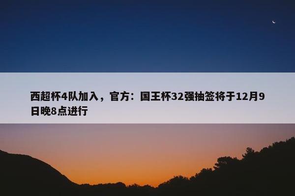 西超杯4队加入，官方：国王杯32强抽签将于12月9日晚8点进行