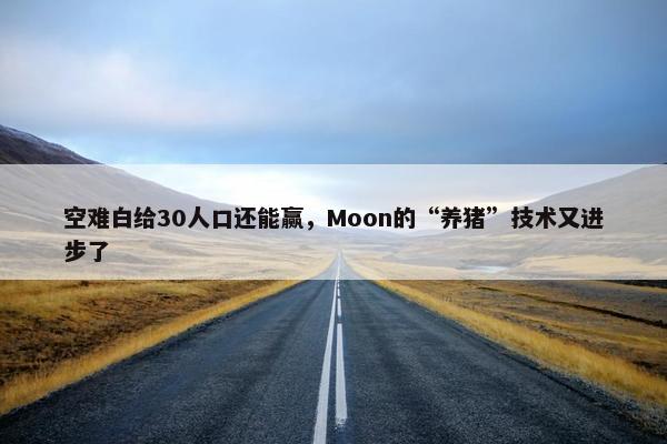 空难白给30人口还能赢，Moon的“养猪”技术又进步了