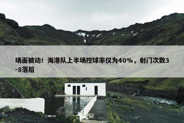 场面被动！海港队上半场控球率仅为40%，射门次数3-8落后