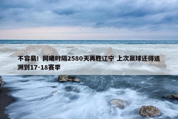 不容易！同曦时隔2580天再胜辽宁 上次赢球还得追溯到17-18赛季