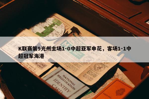 K联赛第9光州主场1-0中超亚军申花，客场1-1中超冠军海港