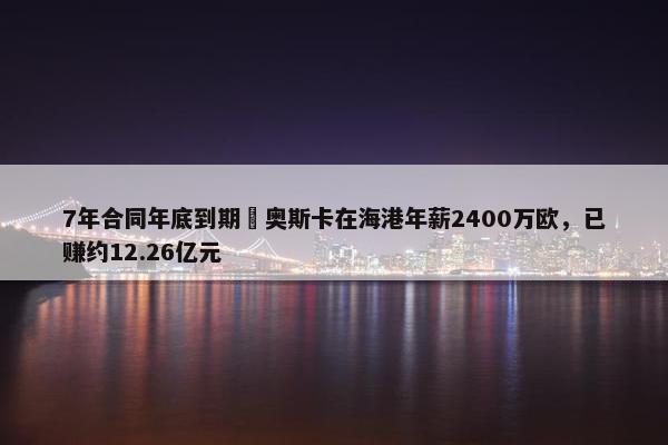 7年合同年底到期❗奥斯卡在海港年薪2400万欧，已赚约12.26亿元