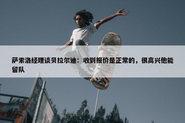 萨索洛经理谈贝拉尔迪：收到报价是正常的，很高兴他能留队