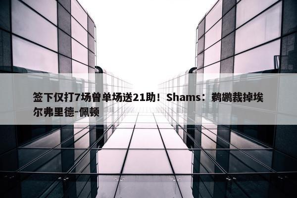 签下仅打7场曾单场送21助！Shams：鹈鹕裁掉埃尔弗里德-佩顿