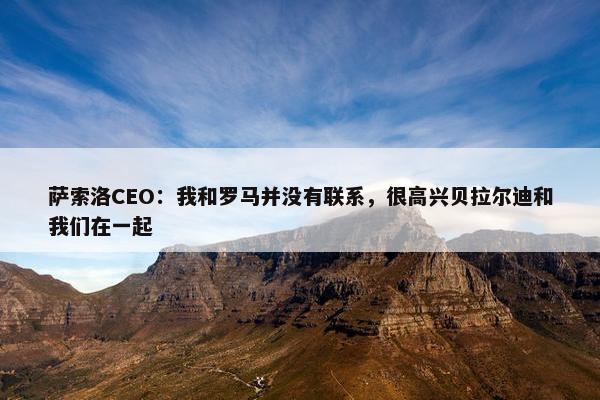 萨索洛CEO：我和罗马并没有联系，很高兴贝拉尔迪和我们在一起