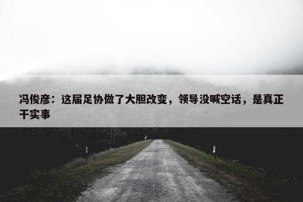 冯俊彦：这届足协做了大胆改变，领导没喊空话，是真正干实事