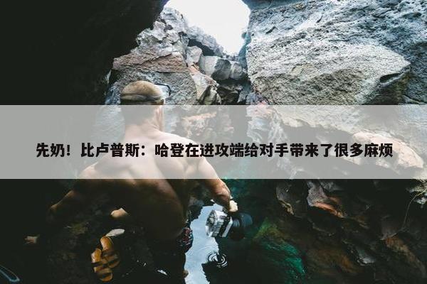 先奶！比卢普斯：哈登在进攻端给对手带来了很多麻烦