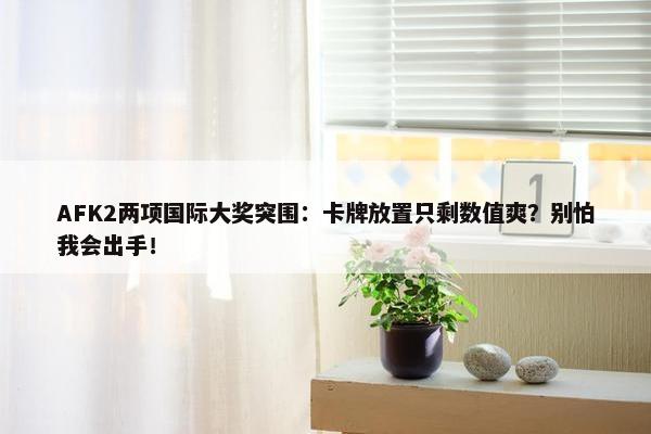 AFK2两项国际大奖突围：卡牌放置只剩数值爽？别怕我会出手！