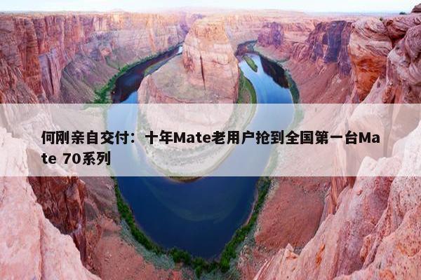 何刚亲自交付：十年Mate老用户抢到全国第一台Mate 70系列