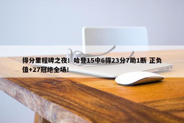 得分里程碑之夜！哈登15中6得23分7助1断 正负值+27冠绝全场！