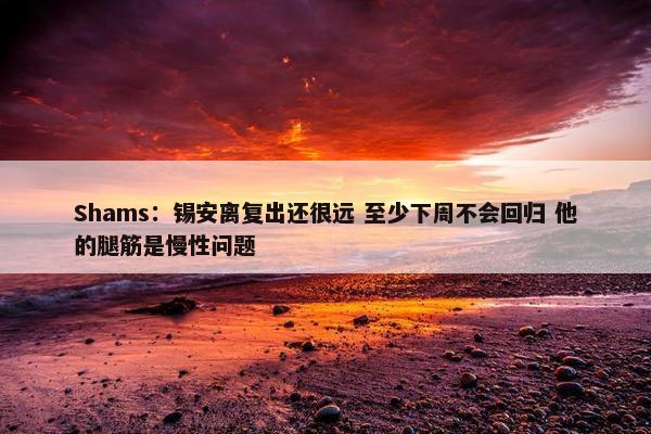 Shams：锡安离复出还很远 至少下周不会回归 他的腿筋是慢性问题