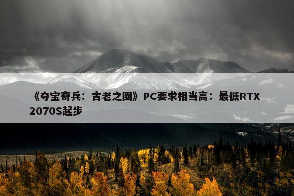 《夺宝奇兵：古老之圈》PC要求相当高：最低RTX 2070S起步