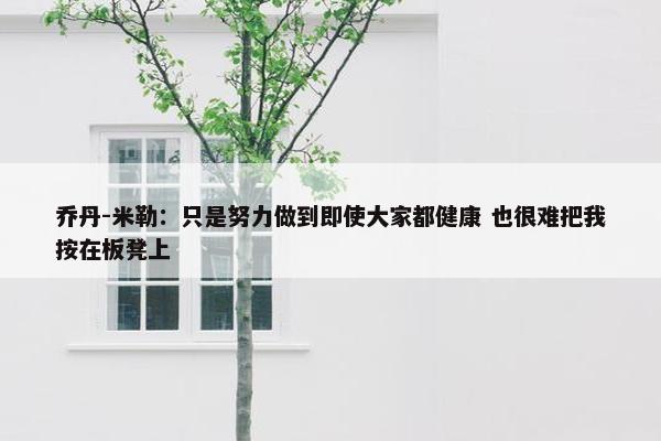 乔丹-米勒：只是努力做到即使大家都健康 也很难把我按在板凳上