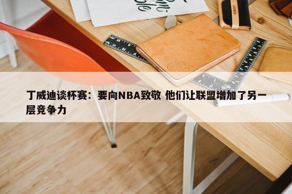 丁威迪谈杯赛：要向NBA致敬 他们让联盟增加了另一层竞争力