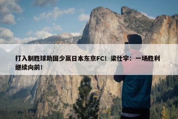 打入制胜球助国少赢日本东京FC！梁仕宇：一场胜利 继续向前！