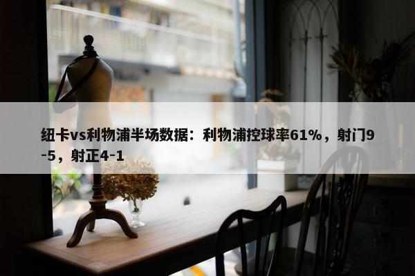 纽卡vs利物浦半场数据：利物浦控球率61%，射门9-5，射正4-1