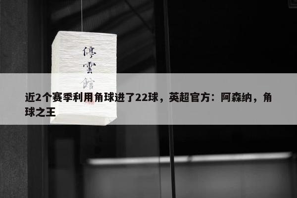 近2个赛季利用角球进了22球，英超官方：阿森纳，角球之王