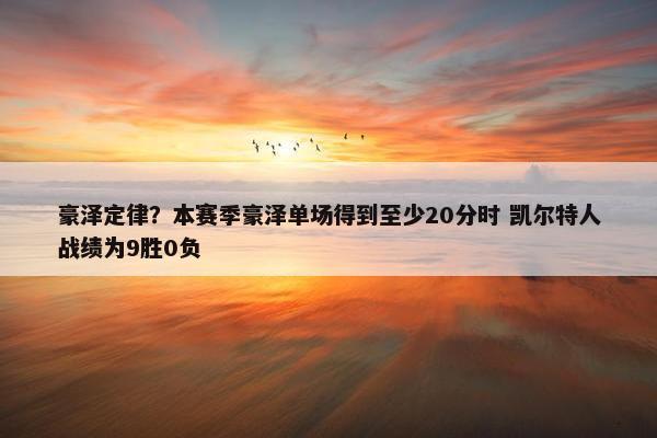 豪泽定律？本赛季豪泽单场得到至少20分时 凯尔特人战绩为9胜0负