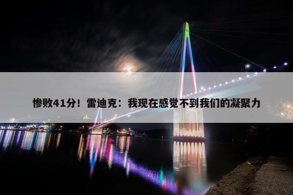 惨败41分！雷迪克：我现在感觉不到我们的凝聚力