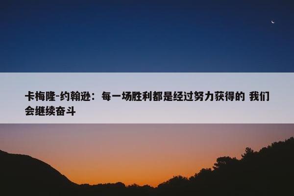 卡梅隆-约翰逊：每一场胜利都是经过努力获得的 我们会继续奋斗