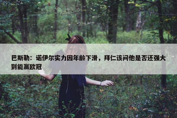 巴斯勒：诺伊尔实力因年龄下滑，拜仁该问他是否还强大到能赢欧冠