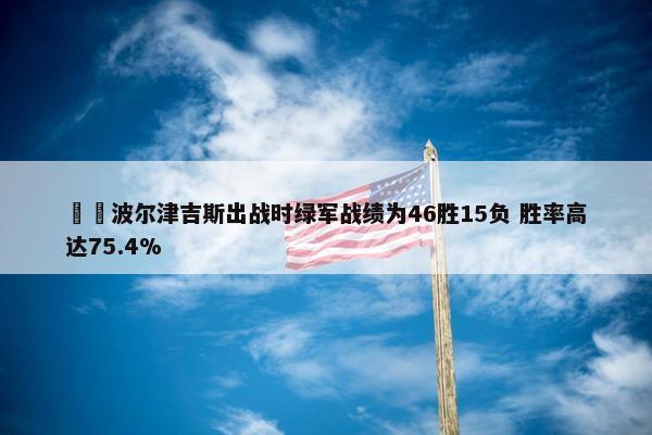 ☘️波尔津吉斯出战时绿军战绩为46胜15负 胜率高达75.4%