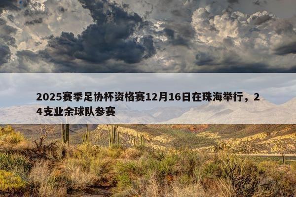 2025赛季足协杯资格赛12月16日在珠海举行，24支业余球队参赛