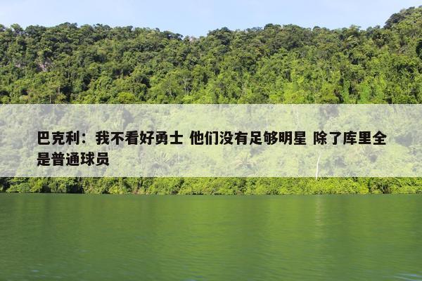 巴克利：我不看好勇士 他们没有足够明星 除了库里全是普通球员