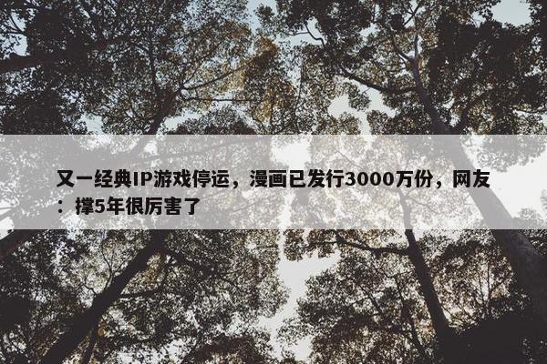 又一经典IP游戏停运，漫画已发行3000万份，网友：撑5年很厉害了