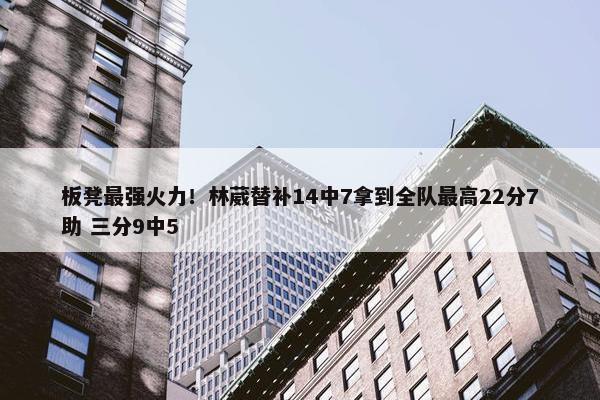 板凳最强火力！林葳替补14中7拿到全队最高22分7助 三分9中5