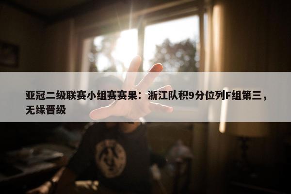 亚冠二级联赛小组赛赛果：浙江队积9分位列F组第三，无缘晋级