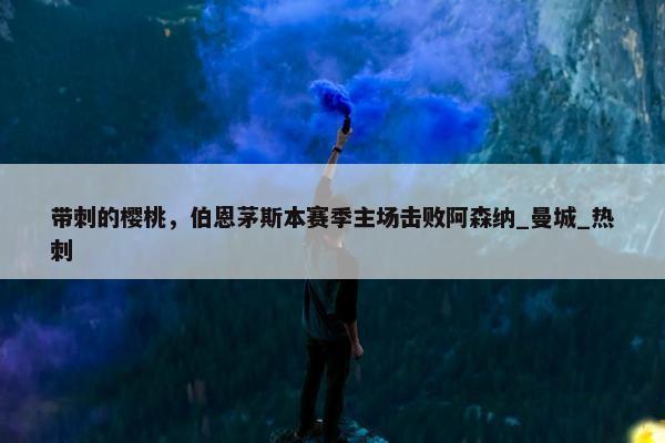 带刺的樱桃，伯恩茅斯本赛季主场击败阿森纳_曼城_热刺