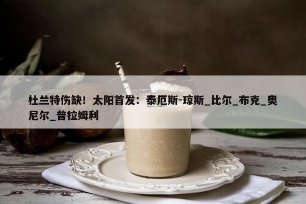 杜兰特伤缺！太阳首发：泰厄斯-琼斯_比尔_布克_奥尼尔_普拉姆利