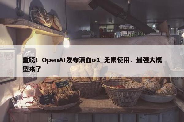 重磅！OpenAI发布满血o1_无限使用，最强大模型来了