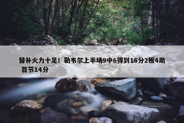 替补火力十足！勒韦尔上半场9中6得到16分2板4助 首节14分