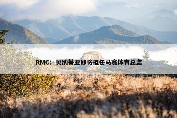 RMC：贝纳蒂亚即将担任马赛体育总监